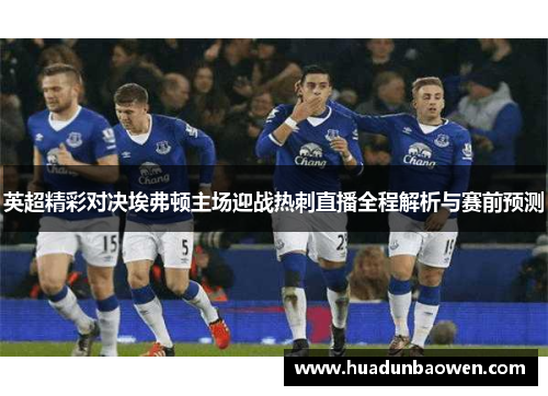 英超精彩对决埃弗顿主场迎战热刺直播全程解析与赛前预测