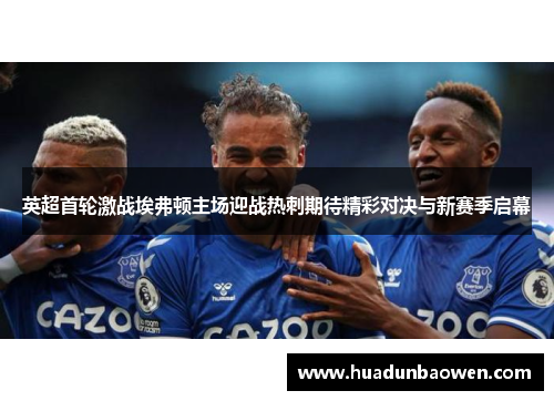 英超首轮激战埃弗顿主场迎战热刺期待精彩对决与新赛季启幕