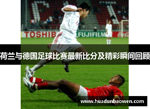 荷兰与德国足球比赛最新比分及精彩瞬间回顾