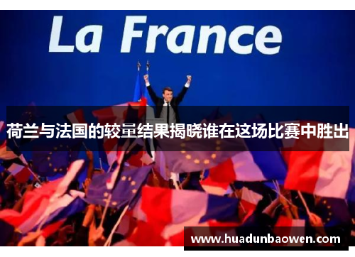 荷兰与法国的较量结果揭晓谁在这场比赛中胜出