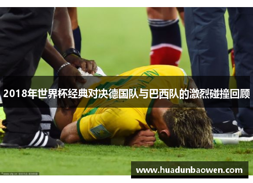 2018年世界杯经典对决德国队与巴西队的激烈碰撞回顾