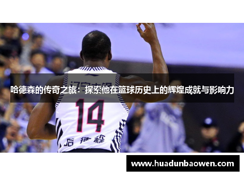 哈德森的传奇之旅：探索他在篮球历史上的辉煌成就与影响力