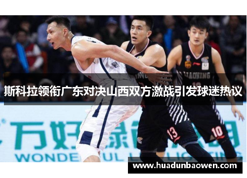 斯科拉领衔广东对决山西双方激战引发球迷热议