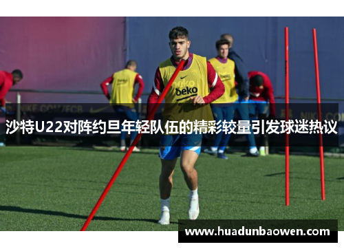 沙特U22对阵约旦年轻队伍的精彩较量引发球迷热议