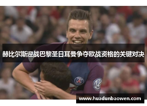 赫比尔斯迎战巴黎圣日耳曼争夺欧战资格的关键对决