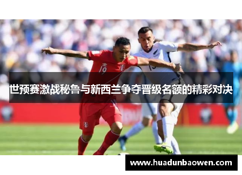 世预赛激战秘鲁与新西兰争夺晋级名额的精彩对决