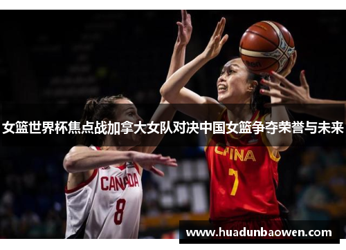 女篮世界杯焦点战加拿大女队对决中国女篮争夺荣誉与未来